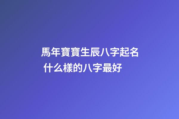 馬年寶寶生辰八字起名 什么樣的八字最好